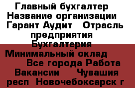 Главный бухгалтер › Название организации ­ Гарант Аудит › Отрасль предприятия ­ Бухгалтерия › Минимальный оклад ­ 35 000 - Все города Работа » Вакансии   . Чувашия респ.,Новочебоксарск г.